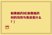 制黄精药材(制黄精药材的功效与用途是什么？)