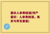 重庆人参黄精酒(特产重庆：人参黄精酒，美食与养生兼备)