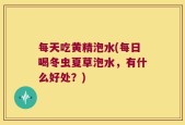 每天吃黄精泡水(每日喝冬虫夏草泡水，有什么好处？)