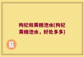 枸杞和黄精泡水(枸杞黄精泡水，好处多多)