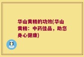 华山黄精的功效(华山黄精：中药佳品，助您身心健康)