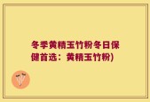 冬季黄精玉竹粉冬日保健首选：黄精玉竹粉)