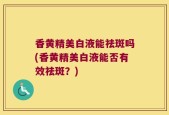 香黄精美白液能祛斑吗(香黄精美白液能否有效祛斑？)