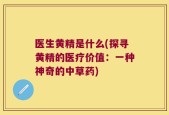 医生黄精是什么(探寻黄精的医疗价值：一种神奇的中草药)