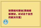 制黄精对便秘(黄精缓解便秘，试试这个自然的解决方案)