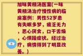 加味黄精汤医案(一味黄精汤治疗慢性病的临床案例：男性52岁患有失眠多梦，疲乏无力，恶心厌食，口干舌燥，心烦躁症状。经过治疗，病情得到了明显改善。)