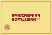 猫咪能吃黄精吗(猫咪是否可以食用黄精？)