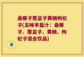 桑椹子覆盆子黄精枸杞子(五味丰盈汁：桑椹子、覆盆子、黄精、枸杞子混合饮品)