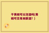 干黄精可以泡酒吗(黄精可否用来酿酒？)