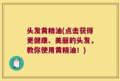 头发黄精油(点击获得更健康、美丽的头发，教你使用黄精油！)