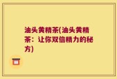 油头黄精茶(油头黄精茶：让你双倍精力的秘方)