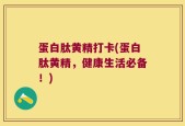 蛋白肽黄精打卡(蛋白肽黄精，健康生活必备！)