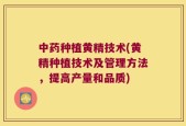 中药种植黄精技术(黄精种植技术及管理方法，提高产量和品质)