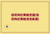 桂花枸杞黄精泡酒(桂花枸杞黄精浸泡美酒)