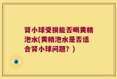 肾小球受损能否喝黄精泡水(黄精泡水是否适合肾小球问题？)