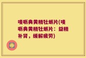 唛呖典黄精牡蛎片(唛呖典黄精牡蛎片：益精补肾，缓解疲劳)