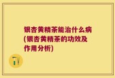 银杏黄精茶能治什么病(银杏黄精茶的功效及作用分析)