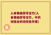 人参黄精茯苓玉竹(人参黄精茯苓玉竹，中药材组合的功效及作用)