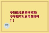 孕妇能吃黄精吗初期(孕早期可以食用黄精吗？)
