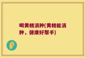 喝黄精消肿(黄精能消肿，健康好帮手)