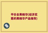 平价去黄精华(经济实惠的黄精华产品推荐)