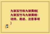 九制玉竹和九制黄精(九制玉竹与九制黄精：功效、用途、注意事项)
