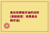 美白祛黄精华油的功效(美肤新宠：祛黄美白精华油)