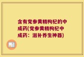 含有党参黄精枸杞的中成药(党参黄精枸杞中成药：滋补养生神器)