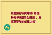 葛根和丹参黄精(葛根丹参黄精综合搭配，发挥更好的祛湿功效)