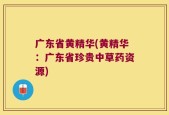 广东省黄精华(黄精华：广东省珍贵中草药资源)
