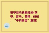 茯苓首乌黄精蛇蜕(茯苓、首乌、黄精、蛇蜕：“中药四宝”重现)