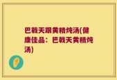 巴戟天跟黄精炖汤(健康佳品：巴戟天黄精炖汤)