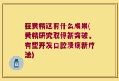 在黄精这有什么成果(黄精研究取得新突破，有望开发口腔溃疡新疗法)