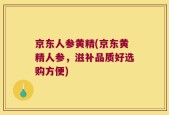 京东人参黄精(京东黄精人参，滋补品质好选购方便)