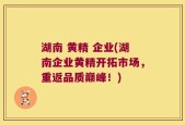 湖南 黄精 企业(湖南企业黄精开拓市场，重返品质巅峰！)