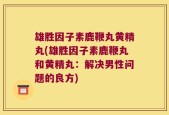 雄胜因子素鹿鞭丸黄精丸(雄胜因子素鹿鞭丸和黄精丸：解决男性问题的良方)