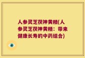 人参灵芝茯神黄精(人参灵芝茯神黄精：带来健康长寿的中药组合)