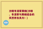 沙棘冬凌草黄精(沙棘、冬凌草与黄精结合的天然养生良方！)