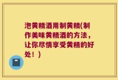 泡黄精酒用制黄精(制作美味黄精酒的方法，让你尽情享受黄精的好处！)