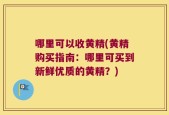 哪里可以收黄精(黄精购买指南：哪里可买到新鲜优质的黄精？)