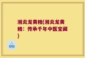 湘炎龙黄精(湘炎龙黄精：传承千年中医宝藏)