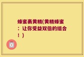 蜂蜜裹黄精(黄精蜂蜜：让你受益双倍的组合！)