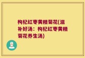 枸杞红枣黄精菊花(滋补好汤：枸杞红枣黄精菊花养生汤)