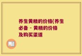 养生黄精的价格(养生必备 - 黄精的价格及购买渠道