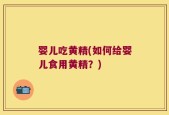婴儿吃黄精(如何给婴儿食用黄精？)