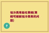 怕冷畏寒能吃黄精(黄精可缓解怕冷畏寒的问题)