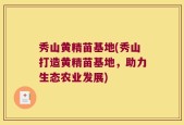 秀山黄精苗基地(秀山打造黄精苗基地，助力生态农业发展)