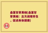 桑葚甘草黄精(桑葚甘草黄精：古方调理养生，促进身体健康)