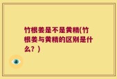 竹根姜是不是黄精(竹根姜与黄精的区别是什么？)