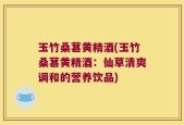 玉竹桑葚黄精酒(玉竹桑葚黄精酒：仙草清爽调和的营养饮品)
